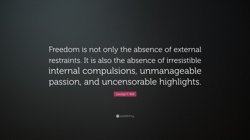 George F. Will Quote: “Freedom is not only the absence of external restraints. It is also the absence of irresistible internal compulsions, unmanageable passion, and uncensorable highlights.”