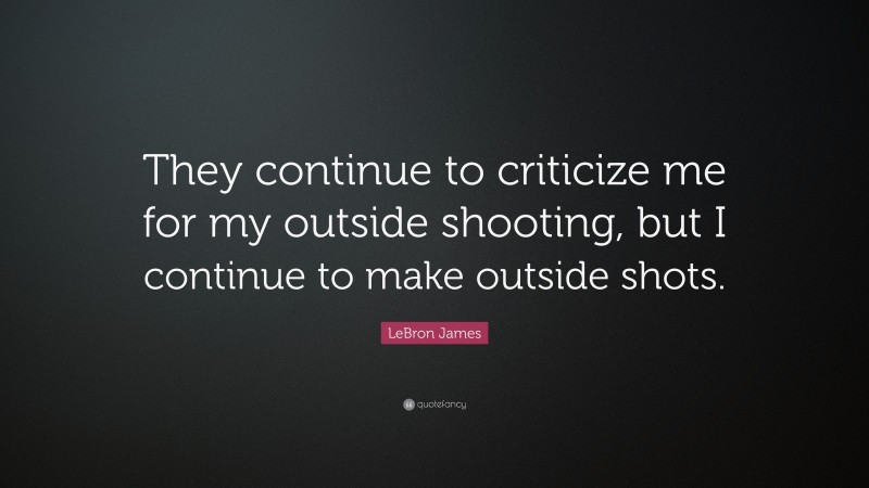 LeBron James Quote: “They continue to criticize me for my outside shooting, but I continue to make outside shots.”