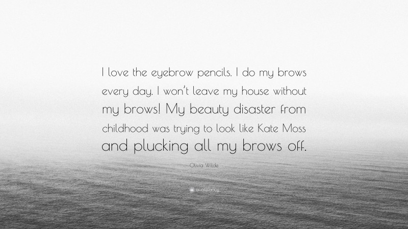 Olivia Wilde Quote: “I love the eyebrow pencils. I do my brows every day. I won’t leave my house without my brows! My beauty disaster from childhood was trying to look like Kate Moss and plucking all my brows off.”