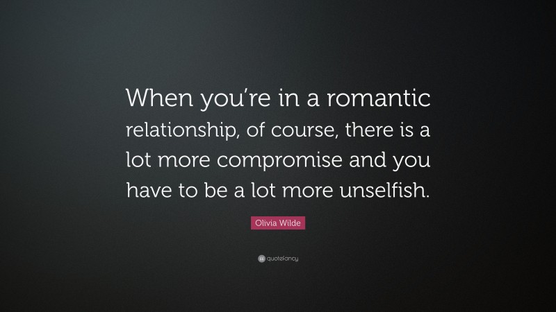 Olivia Wilde Quote: “When you’re in a romantic relationship, of course, there is a lot more compromise and you have to be a lot more unselfish.”