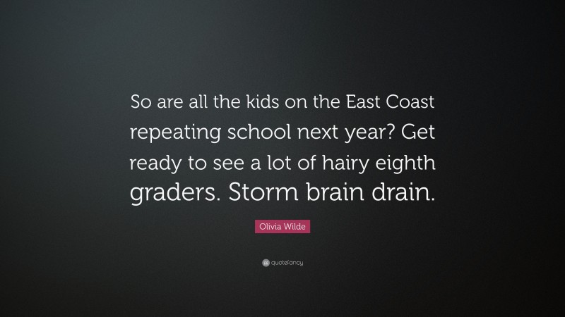 Olivia Wilde Quote: “So are all the kids on the East Coast repeating school next year? Get ready to see a lot of hairy eighth graders. Storm brain drain.”
