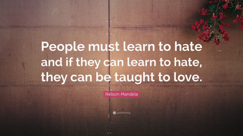 Nelson Mandela Quote: “People must learn to hate and if they can learn to hate, they can be taught to love.”