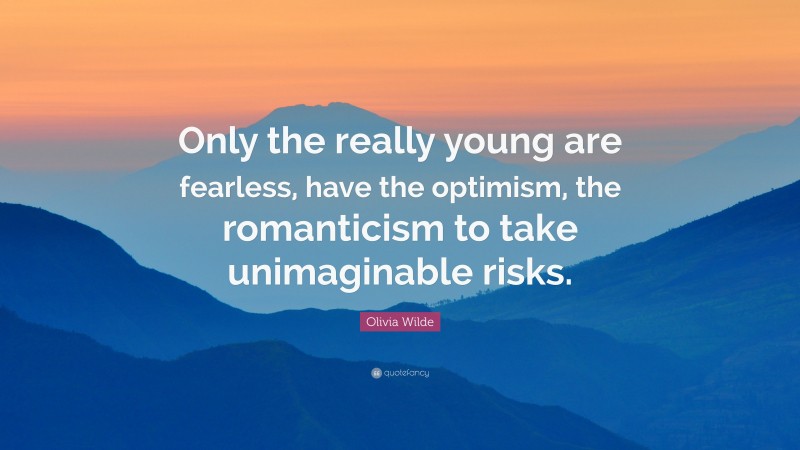 Olivia Wilde Quote: “Only the really young are fearless, have the optimism, the romanticism to take unimaginable risks.”