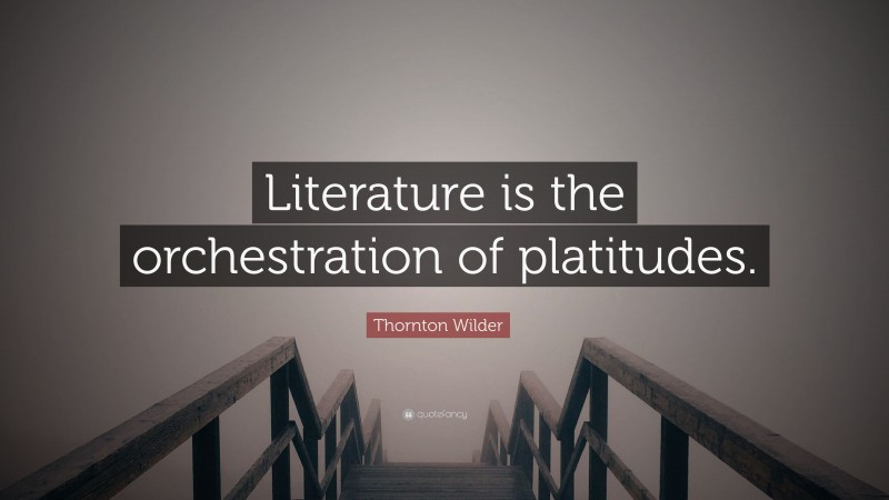 Thornton Wilder Quote: “Literature is the orchestration of platitudes.”