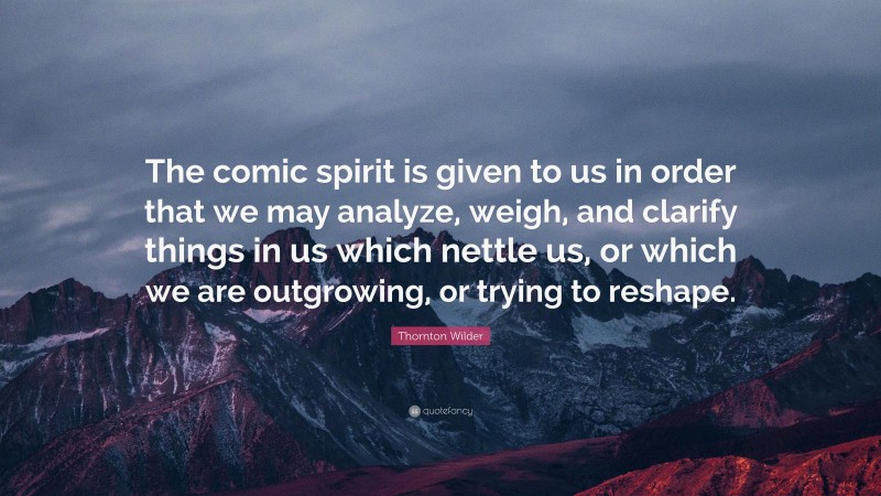 Thornton Wilder Quote: “The comic spirit is given to us in order that we may analyze, weigh, and clarify things in us which nettle us, or which we are outgrowing, or trying to reshape.”