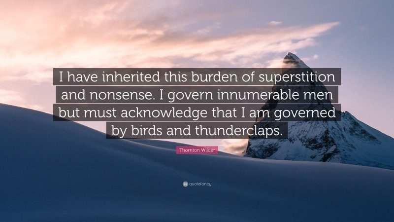 Thornton Wilder Quote: “I have inherited this burden of superstition and nonsense. I govern innumerable men but must acknowledge that I am governed by birds and thunderclaps.”