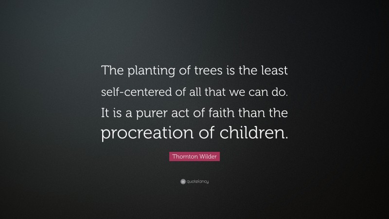 Thornton Wilder Quote: “The planting of trees is the least self-centered of all that we can do. It is a purer act of faith than the procreation of children.”