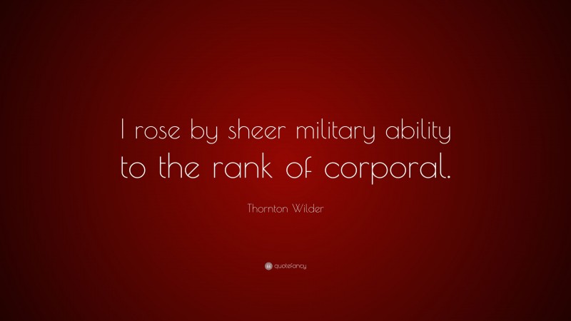 Thornton Wilder Quote: “I rose by sheer military ability to the rank of corporal.”