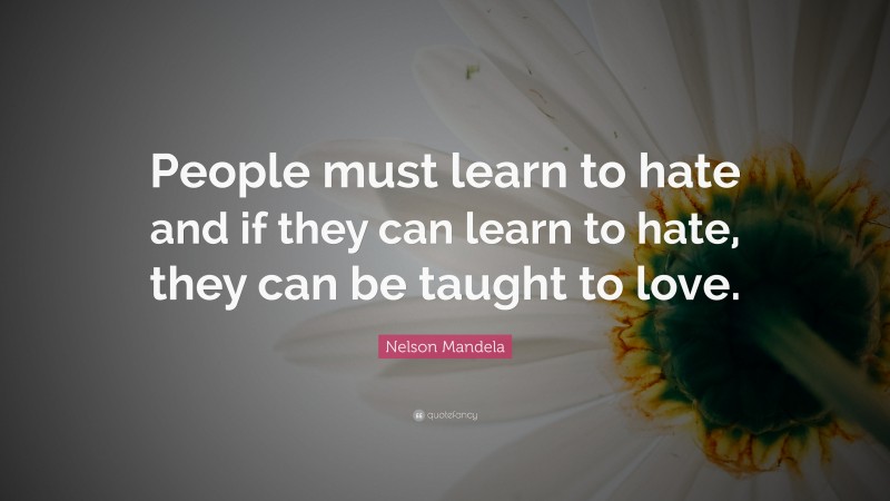 Nelson Mandela Quote: “People must learn to hate and if they can learn to hate, they can be taught to love.”