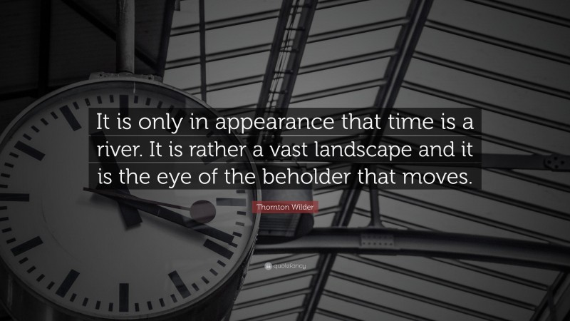 Thornton Wilder Quote: “It is only in appearance that time is a river. It is rather a vast landscape and it is the eye of the beholder that moves.”