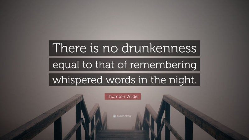 Thornton Wilder Quote: “There is no drunkenness equal to that of remembering whispered words in the night.”