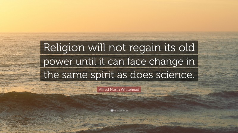 Alfred North Whitehead Quote: “Religion will not regain its old power until it can face change in the same spirit as does science.”