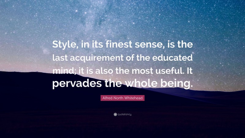 Alfred North Whitehead Quote: “Style, in its finest sense, is the last acquirement of the educated mind; it is also the most useful. It pervades the whole being.”