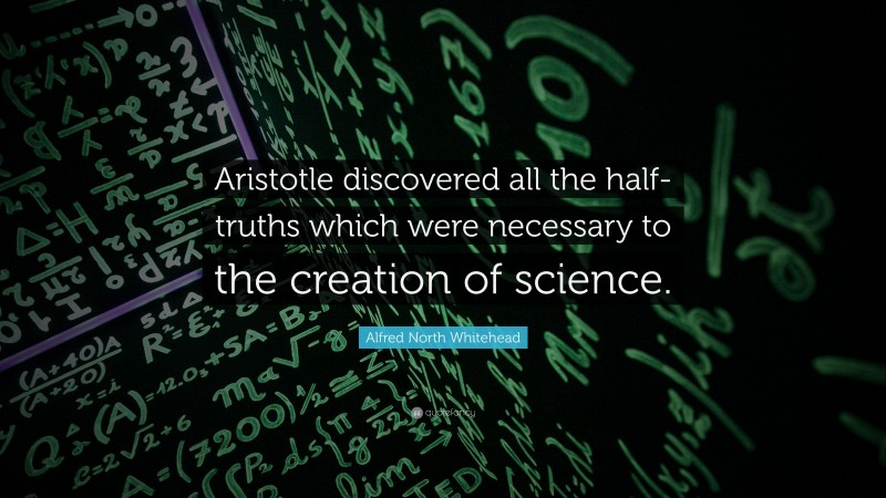 Alfred North Whitehead Quote: “Aristotle discovered all the half-truths which were necessary to the creation of science.”