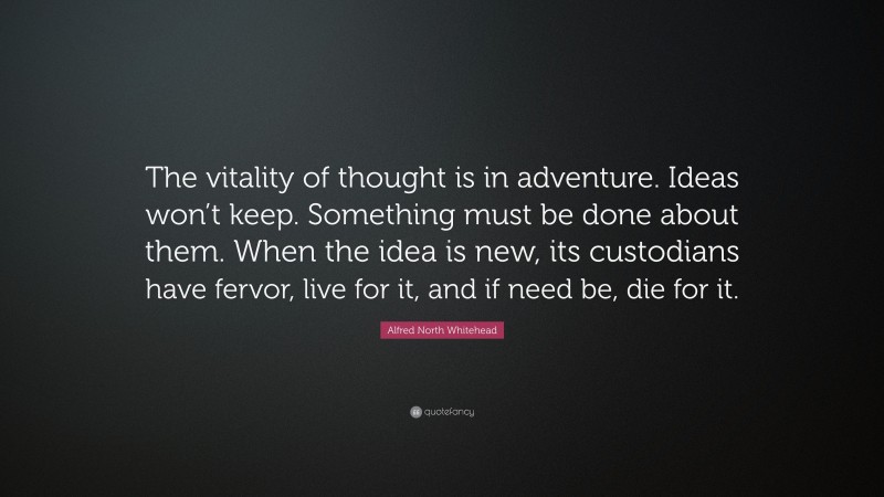 Alfred North Whitehead Quote: “The vitality of thought is in adventure. Ideas won’t keep. Something must be done about them. When the idea is new, its custodians have fervor, live for it, and if need be, die for it.”
