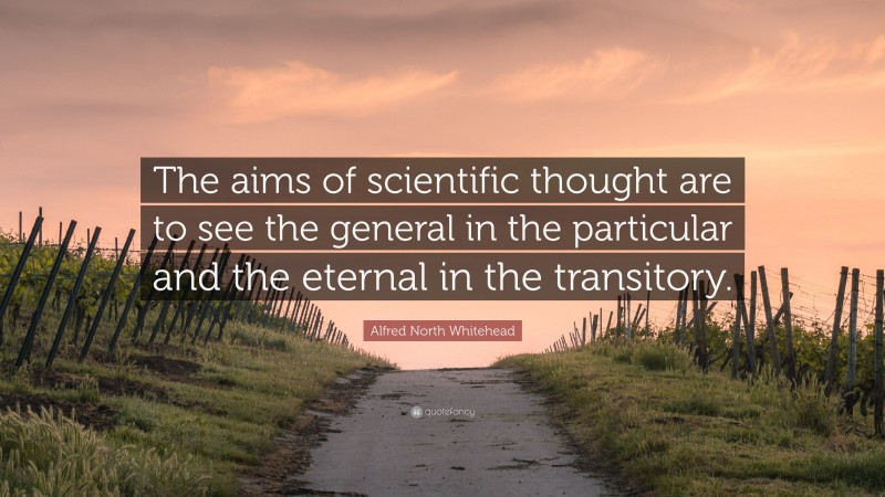 Alfred North Whitehead Quote: “The aims of scientific thought are to see the general in the particular and the eternal in the transitory.”