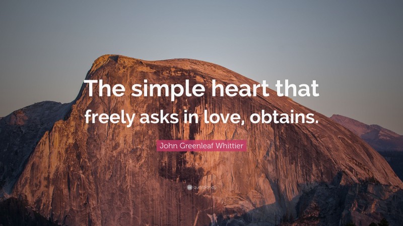 John Greenleaf Whittier Quote: “The simple heart that freely asks in love, obtains.”