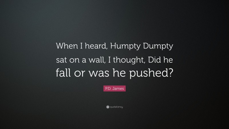 P.D. James Quote: “When I heard, Humpty Dumpty sat on a wall, I thought, Did he fall or was he pushed?”