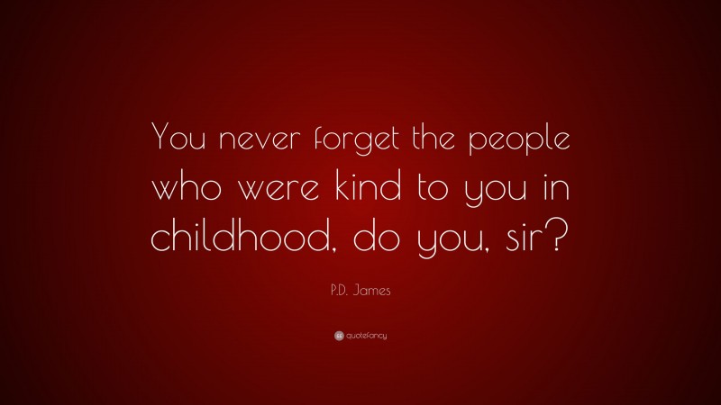 P.D. James Quote: “You never forget the people who were kind to you in childhood, do you, sir?”