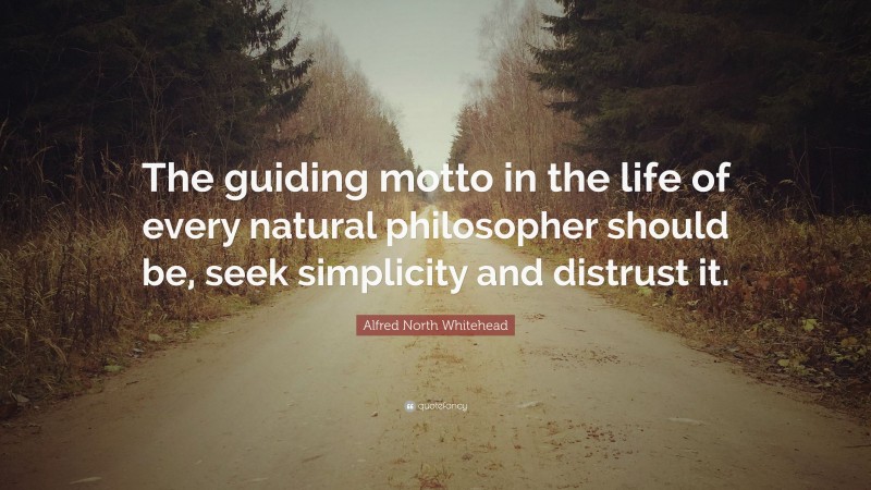 Alfred North Whitehead Quote: “The guiding motto in the life of every natural philosopher should be, seek simplicity and distrust it.”