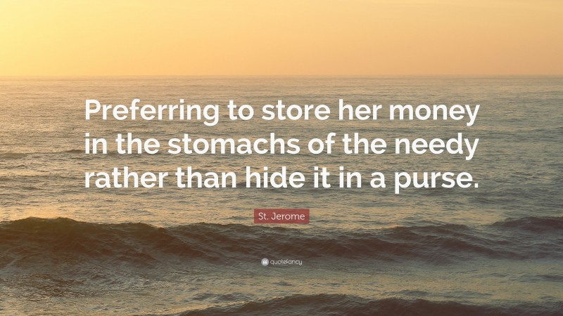 St. Jerome Quote: “Preferring to store her money in the stomachs of the needy rather than hide it in a purse.”