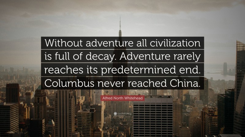 Alfred North Whitehead Quote: “Without adventure all civilization is full of decay. Adventure rarely reaches its predetermined end. Columbus never reached China.”