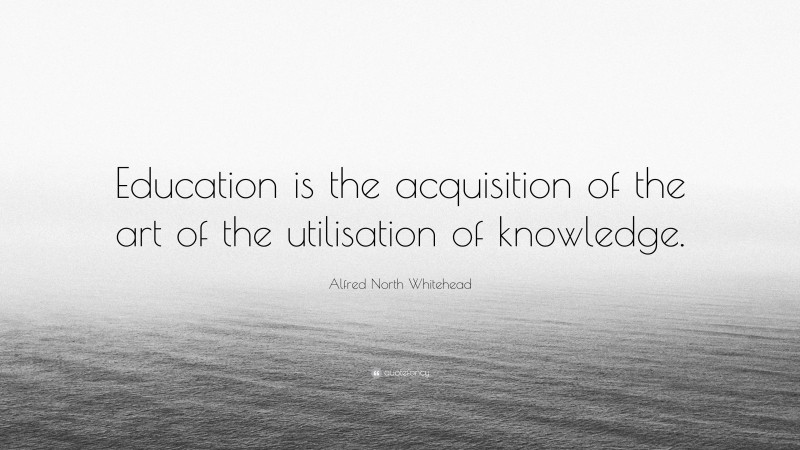 Alfred North Whitehead Quote: “Education is the acquisition of the art of the utilisation of knowledge.”