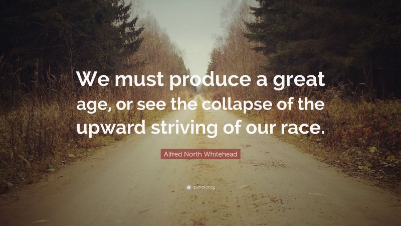 Alfred North Whitehead Quote: “We must produce a great age, or see the collapse of the upward striving of our race.”
