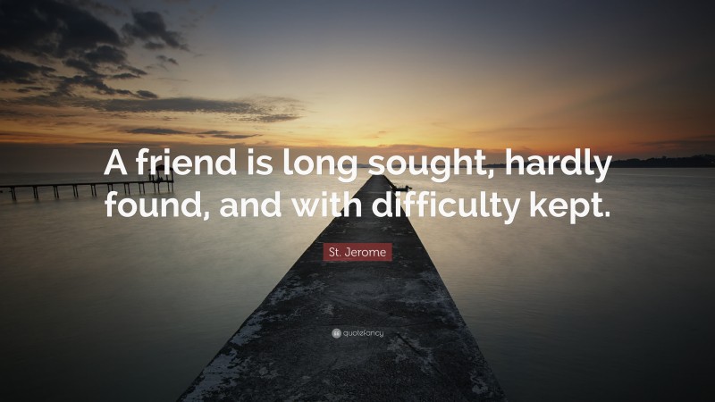 St. Jerome Quote: “A friend is long sought, hardly found, and with difficulty kept.”