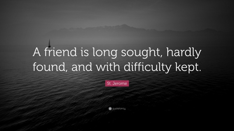 St. Jerome Quote: “A friend is long sought, hardly found, and with difficulty kept.”
