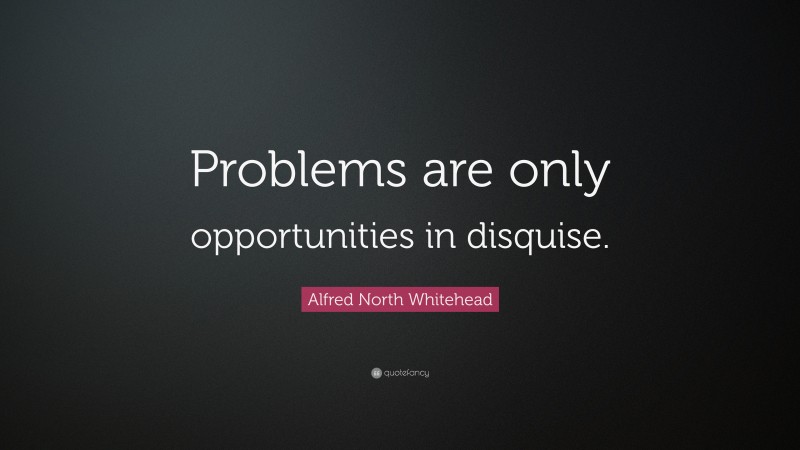 Alfred North Whitehead Quote: “Problems are only opportunities in disquise.”