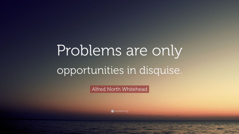 Alfred North Whitehead Quote: “Problems are only opportunities in disquise.”