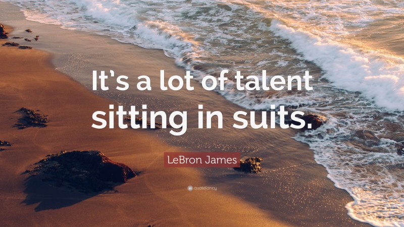 LeBron James Quote: “It’s a lot of talent sitting in suits.”