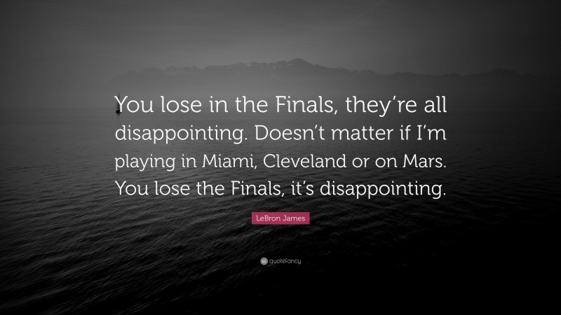 LeBron James Quote: “You lose in the Finals, they’re all disappointing. Doesn’t matter if I’m playing in Miami, Cleveland or on Mars. You lose the Finals, it’s disappointing.”