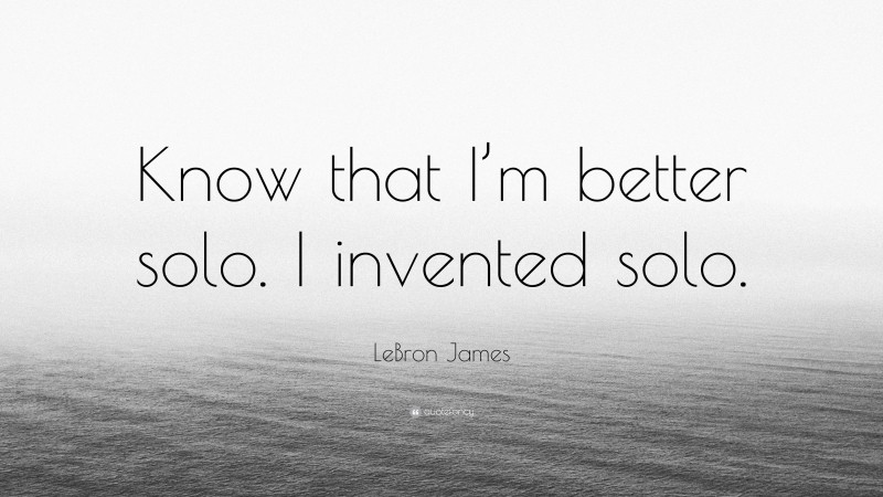 LeBron James Quote: “Know that I’m better solo. I invented solo.”