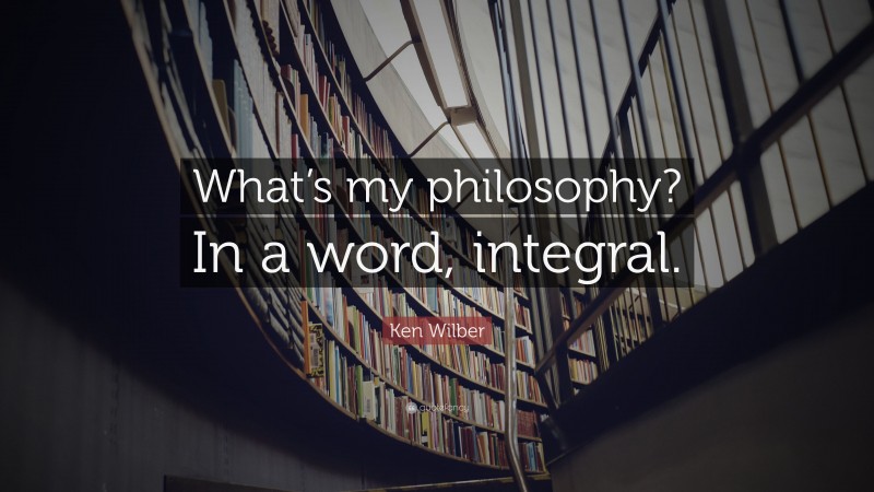 Ken Wilber Quote: “What’s my philosophy? In a word, integral.”