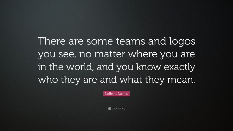 LeBron James Quote: “There are some teams and logos you see, no matter where you are in the world, and you know exactly who they are and what they mean.”