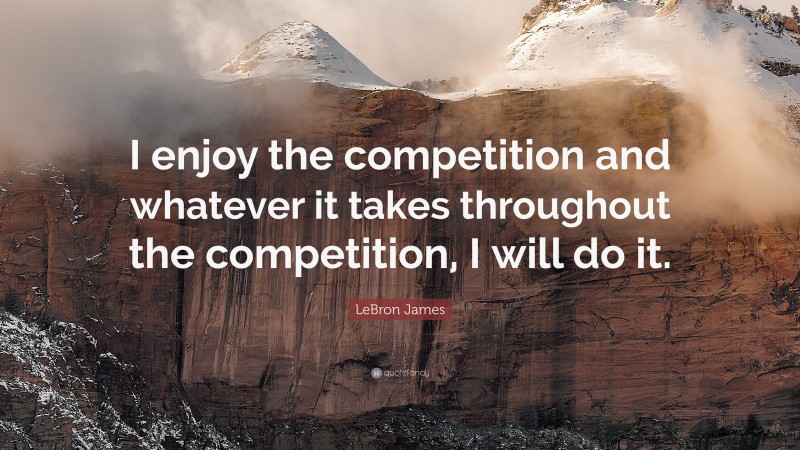 LeBron James Quote: “I enjoy the competition and whatever it takes throughout the competition, I will do it.”