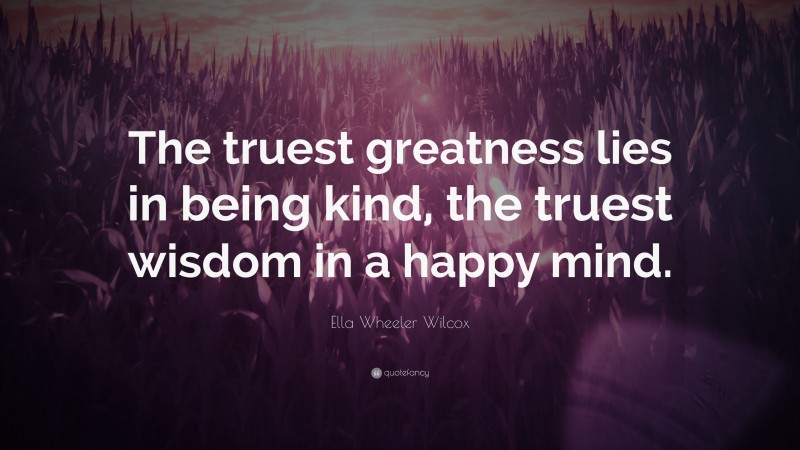 Ella Wheeler Wilcox Quote: “The truest greatness lies in being kind, the truest wisdom in a happy mind.”