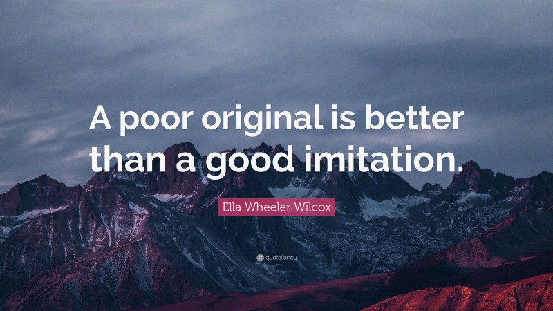 Ella Wheeler Wilcox Quote: “A poor original is better than a good imitation.”