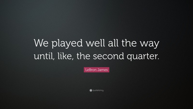 LeBron James Quote: “We played well all the way until, like, the second quarter.”
