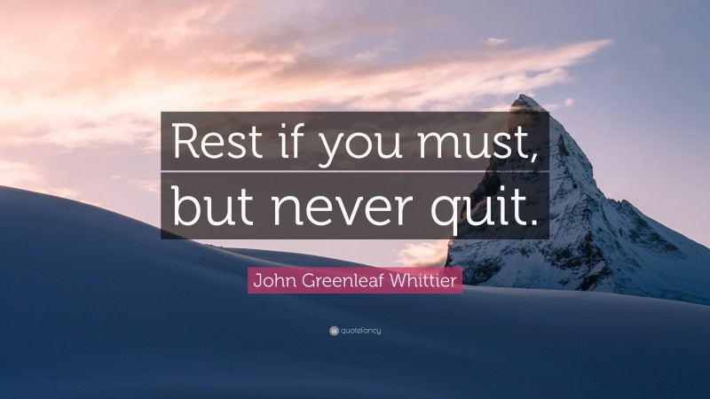 John Greenleaf Whittier Quote: “Rest if you must, but never quit.”