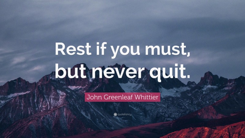 John Greenleaf Whittier Quote: “Rest if you must, but never quit.”
