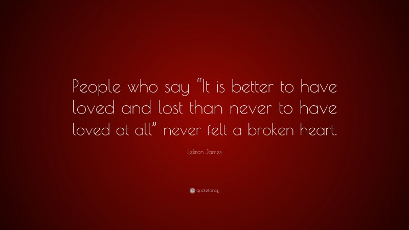 LeBron James Quote: “People who say “It is better to have loved and lost than never to have loved at all” never felt a broken heart.”