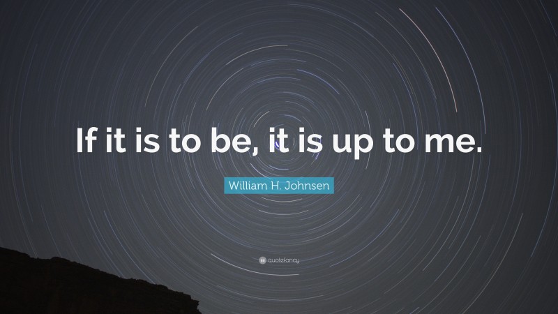 William H. Johnsen Quote: “If it is to be, it is up to me.”