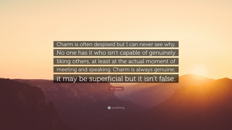 P.D. James Quote: “Charm is often despised but I can never see why. No one has it who isn’t capable of genuinely liking others, at least at the actual moment of meeting and speaking. Charm is always genuine; it may be superficial but it isn’t false.”