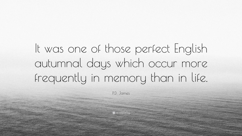 P.D. James Quote: “It was one of those perfect English autumnal days which occur more frequently in memory than in life.”