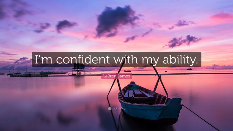 LeBron James Quote: “I’m confident with my ability.”