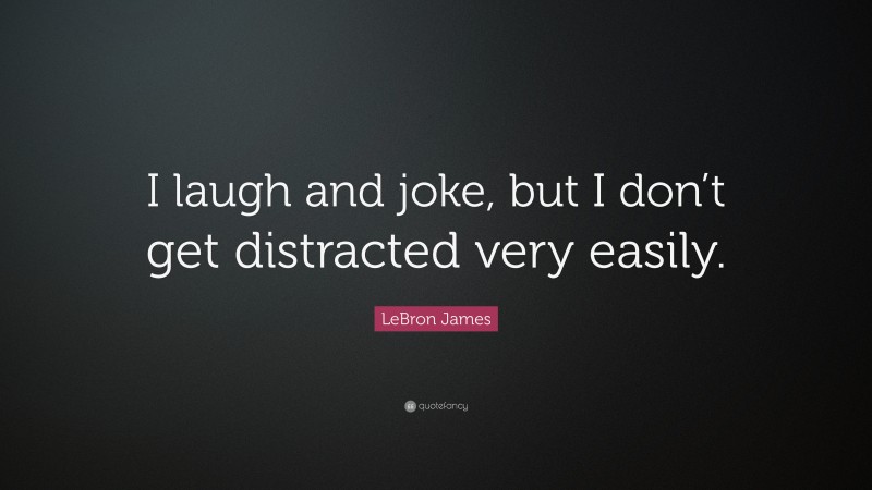 LeBron James Quote: “I laugh and joke, but I don’t get distracted very easily.”