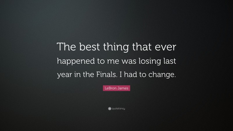 LeBron James Quote: “The best thing that ever happened to me was losing last year in the Finals. I had to change.”